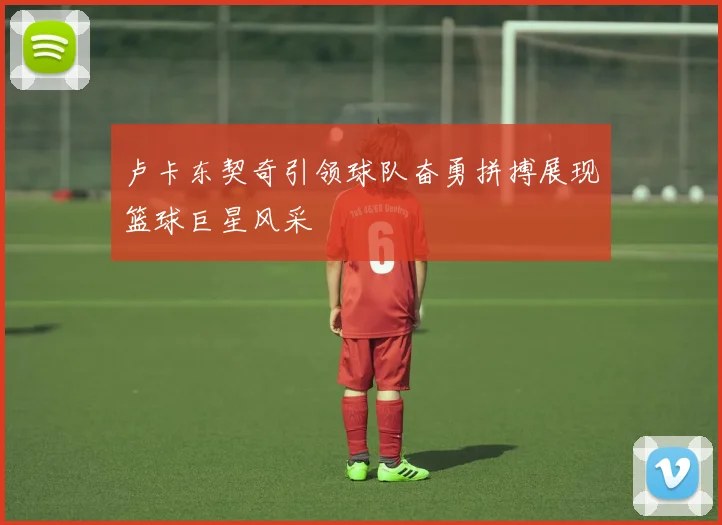 卢卡东契奇引领球队奋勇拼搏展现篮球巨星风采