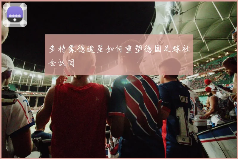 多特蒙德造星如何重塑德国足球社会认同