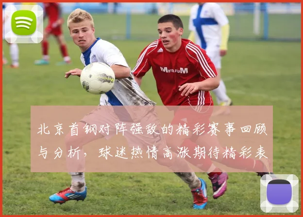 北京首钢对阵强敌的精彩赛事回顾与分析，球迷热情高涨期待精彩表现