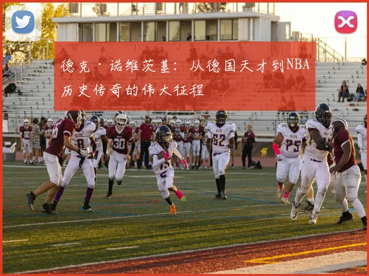 德克·诺维茨基：从德国天才到NBA历史传奇的伟大征程