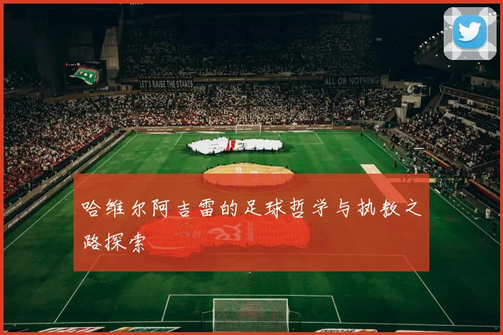 哈维尔阿吉雷的足球哲学与执教之路探索