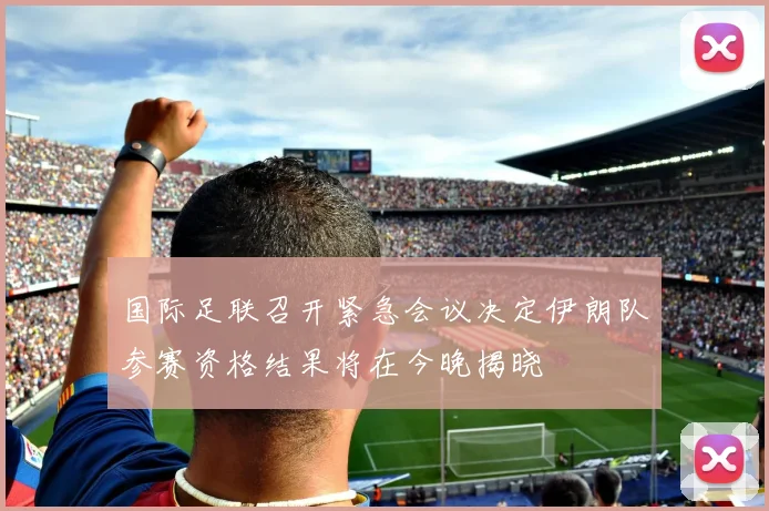 国际足联召开紧急会议决定伊朗队参赛资格结果将在今晚揭晓