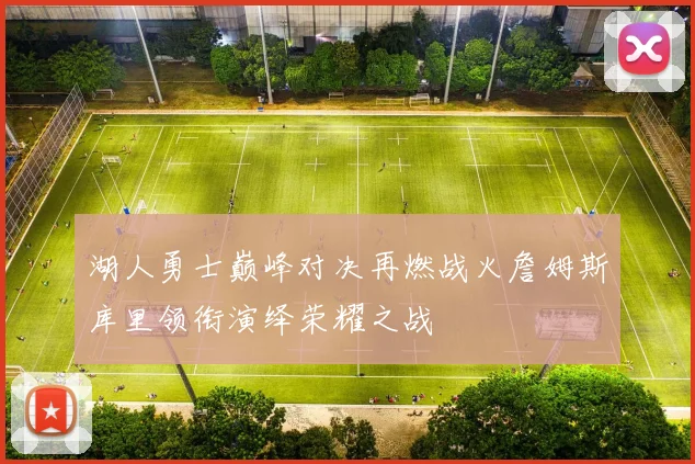 湖人勇士巅峰对决再燃战火詹姆斯库里领衔演绎荣耀之战