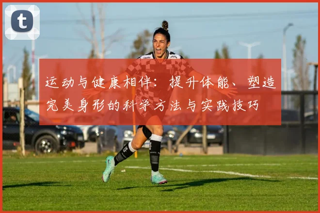 运动与健康相伴：提升体能、塑造完美身形的科学方法与实践技巧