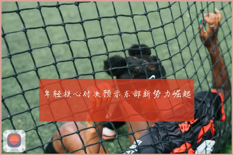 年轻核心对决预示东部新势力崛起
