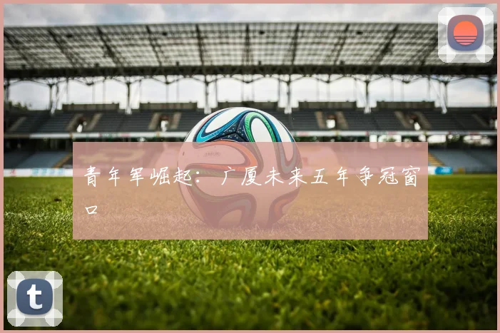 青年军崛起：广厦未来五年争冠窗口
