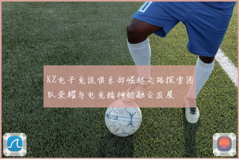 KZ电子竞技俱乐部崛起之路探索团队荣耀与电竞精神的融合发展