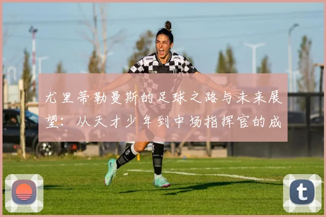尤里蒂勒曼斯的足球之路与未来展望：从天才少年到中场指挥官的成长历程