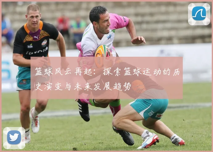 篮球风云再起：探索篮球运动的历史演变与未来发展趋势