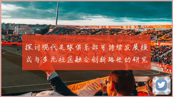 探讨现代足球俱乐部可持续发展模式与多元社区融合创新路径的研究