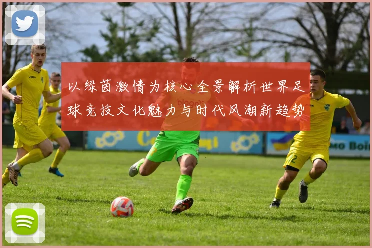 以绿茵激情为核心全景解析世界足球竞技文化魅力与时代风潮新趋势
