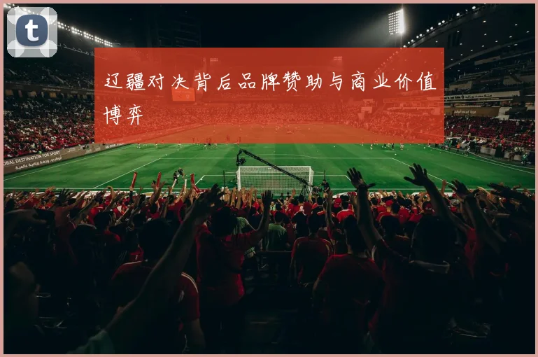 辽疆对决背后品牌赞助与商业价值博弈
