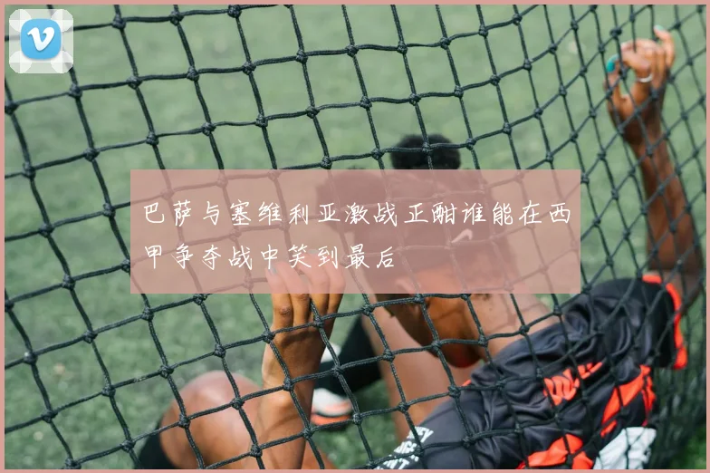 巴萨与塞维利亚激战正酣谁能在西甲争夺战中笑到最后