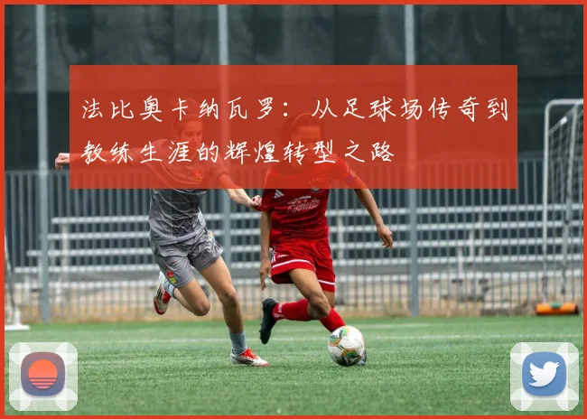 法比奥卡纳瓦罗：从足球场传奇到教练生涯的辉煌转型之路