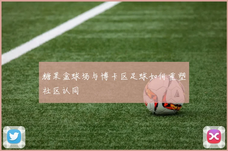 糖果盒球场与博卡区足球如何重塑社区认同