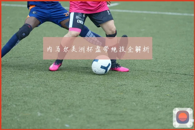 内马尔美洲杯盘带绝技全解析
