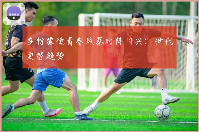 多特蒙德青春风暴对阵门兴：世代更替趋势