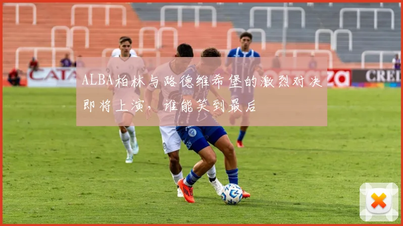 ALBA柏林与路德维希堡的激烈对决即将上演，谁能笑到最后