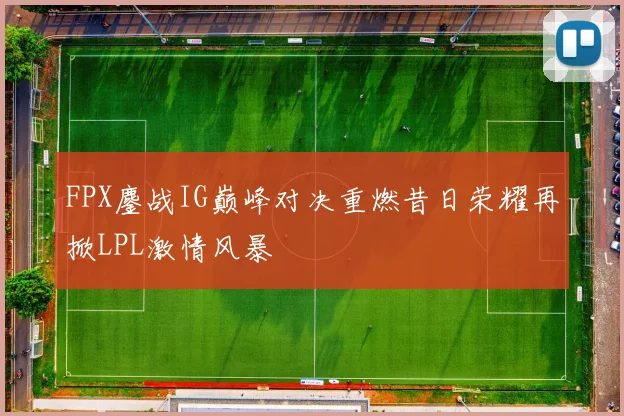 FPX鏖战IG巅峰对决重燃昔日荣耀再掀LPL激情风暴