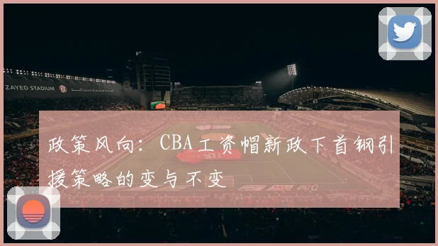 政策风向：CBA工资帽新政下首钢引援策略的变与不变