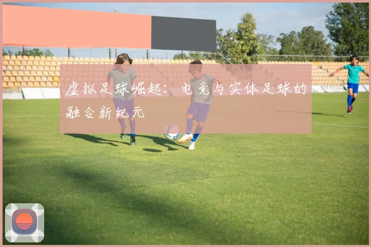 虚拟足球崛起：电竞与实体足球的融合新纪元