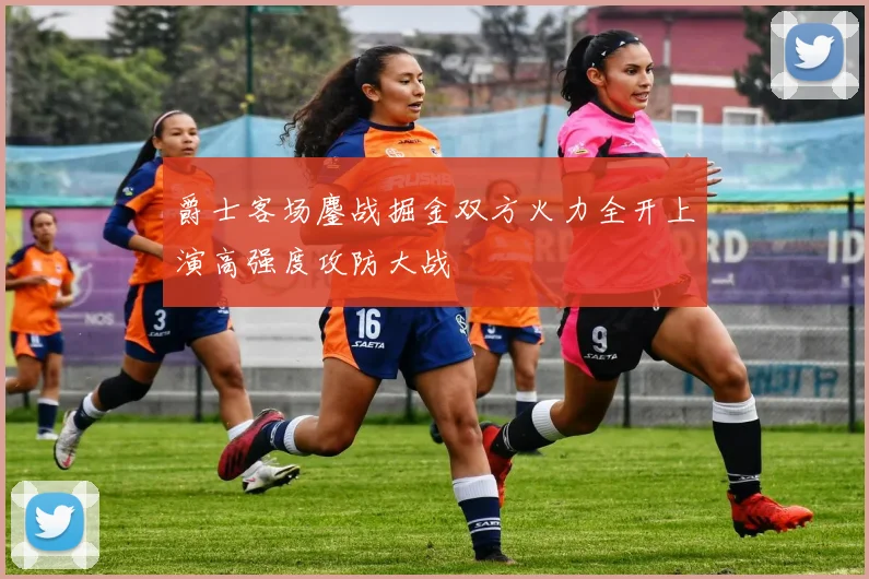 爵士客场鏖战掘金双方火力全开上演高强度攻防大战