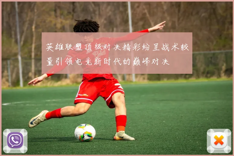 英雄联盟顶级对决精彩纷呈战术较量引领电竞新时代的巅峰对决